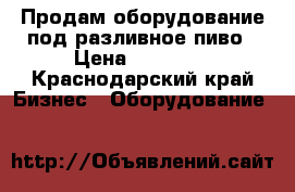 Продам оборудование под разливное пиво › Цена ­ 10 000 - Краснодарский край Бизнес » Оборудование   